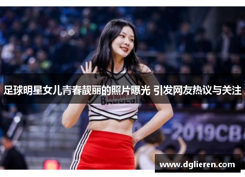 足球明星女儿青春靓丽的照片曝光 引发网友热议与关注