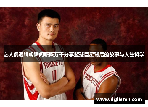艺人偶遇姚明瞬间感慨万千分享篮球巨星背后的故事与人生哲学
